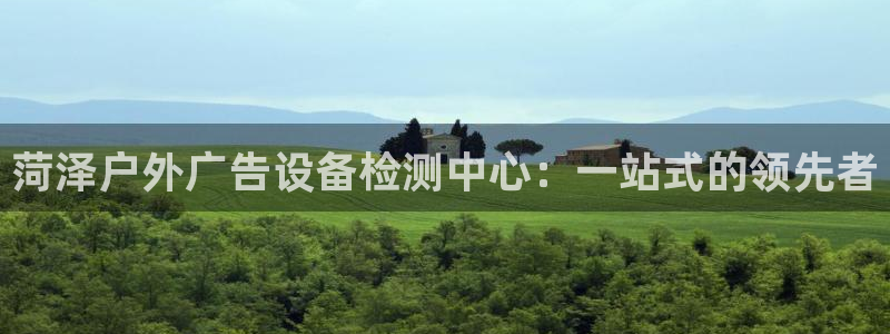 杏宇平台总代理是谁：菏泽户外广告设备检测中心：一站式的领先者