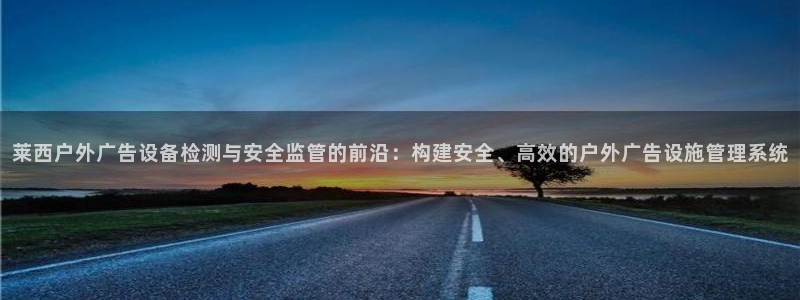 杏宇平台登陆：莱西户外广告设备检测与安全监管的前沿：构建安全、高效的户外广告设施管理系统