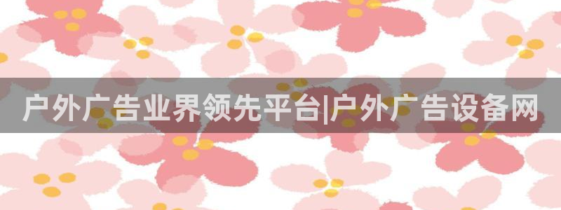杏宇平台注册地址在哪里：户外广告业界领先平台|户外广告设备网