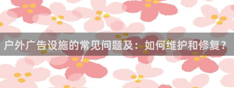 杏宇平台代理多少钱：户外广告设施的常见问题及：如何维护和修复？