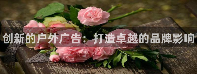 杏宇平台代理怎么样可靠吗：创新的户外广告：打造卓越的品牌影响