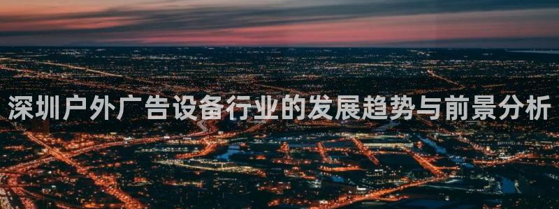 杏宇平台总代理：深圳户外广告设备行业的发展趋势与前景分析