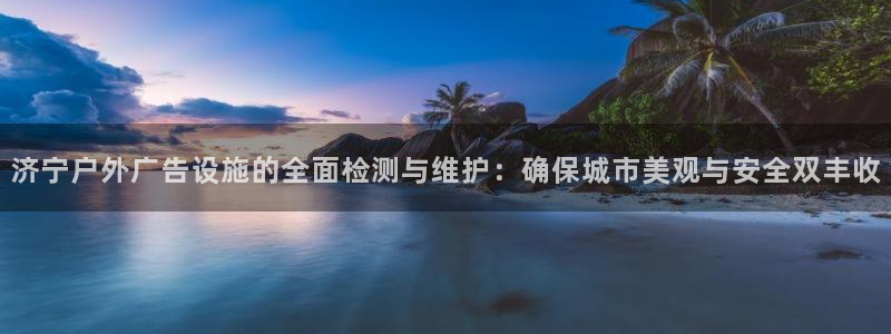 杏宇平台代理多少钱一个月：济宁户外广告设施的全面检测与维护：确保城市美观与安全双丰收