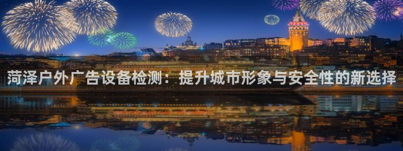 杏宇官方平台官网：菏泽户外广告设备检测：提升城市形象与安全性的新选择