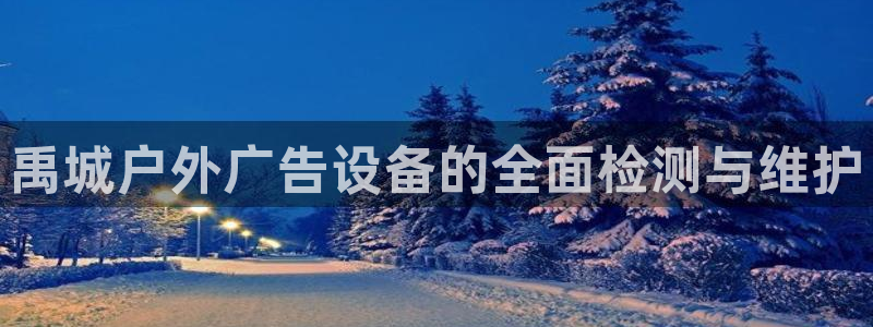 杏宇平台注册地址在哪里：禹城户外广告设备的全面检测与维护