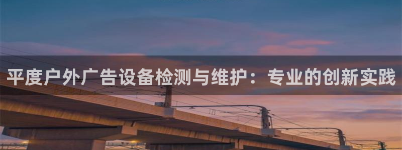 杏宇平台代理多少钱一个月：平度户外广告设备检测与维护：专业的创新实践