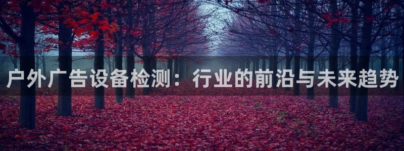 杏宇平台招商怎么样：户外广告设备检测：行业的前沿与未来趋势