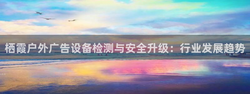 杏宇平台代理怎么样啊：栖霞户外广告设备检测与安全升级：行业发展趋势
